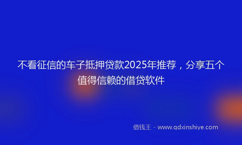 不看征信的车子抵押贷款2025年推荐，分享五个值得信赖的借贷软件