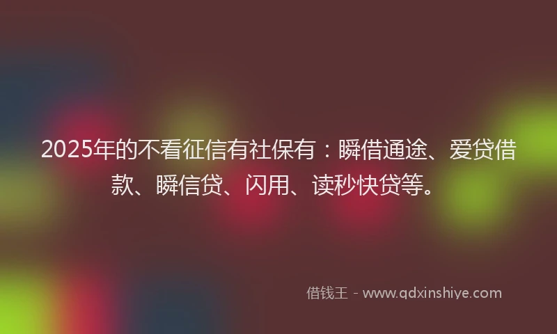 2025年的不看征信有社保有：瞬借通途、爱贷借款、瞬信贷、闪用、读秒快贷等。