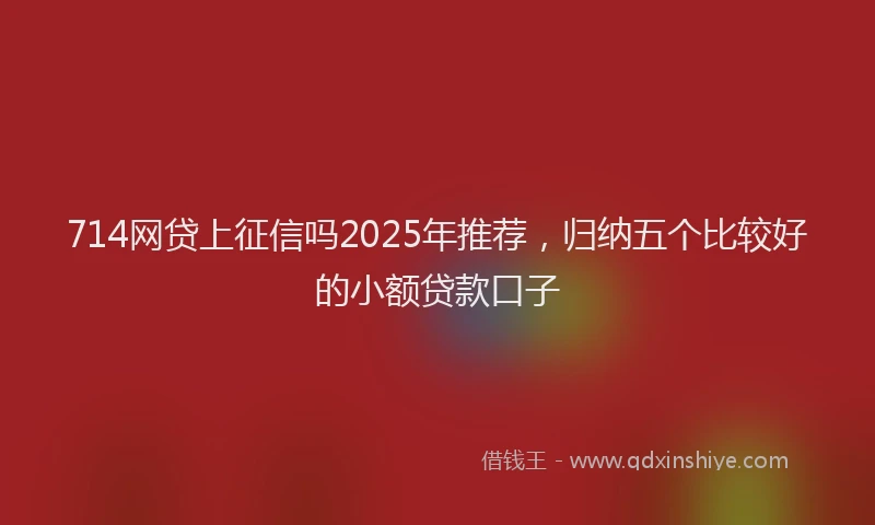 714网贷上征信吗2025年推荐，归纳五个比较好的小额贷款口子