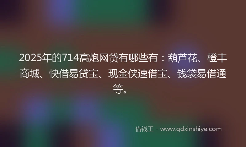 2025年的714高炮网贷有哪些有：葫芦花、橙丰商城、快借易贷宝、现金侠速借宝、钱袋易借通等。
