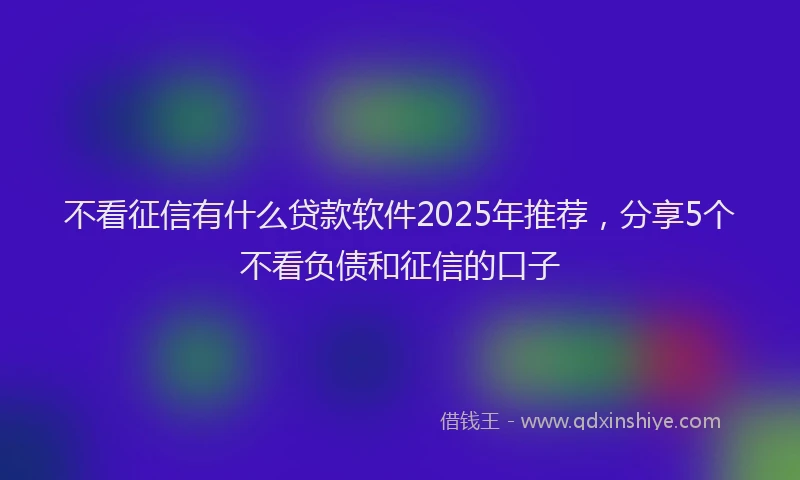 不看征信有什么贷款软件2025年推荐，分享5个不看负债和征信的口子