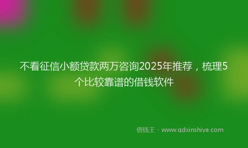 不看征信小额贷款两万咨询2025年推荐，梳理5个比较靠谱的借钱软件
