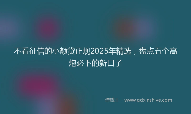 不看征信的小额贷正规2025年精选，盘点五个高炮必下的新口子