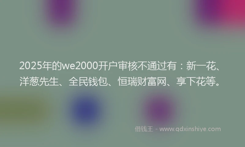 2025年的we2000开户审核不通过有：新一花、洋葱先生、全民钱包、恒瑞财富网、享下花等。