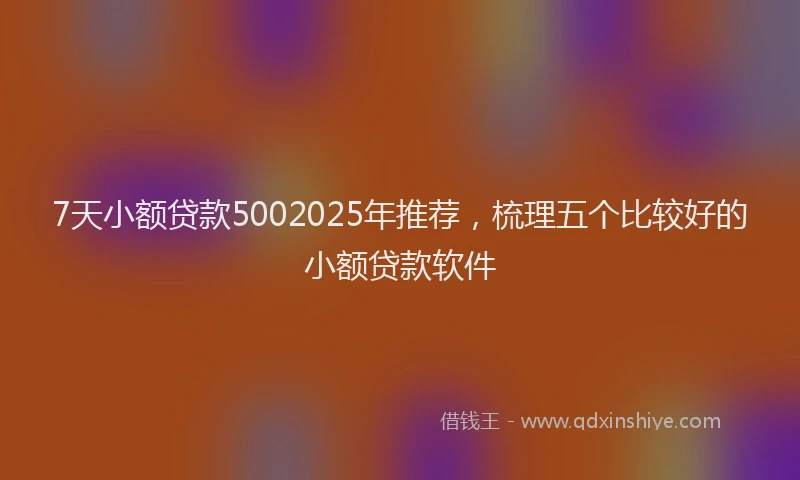 7天小额贷款5002025年推荐，梳理五个比较好的小额贷款软件
