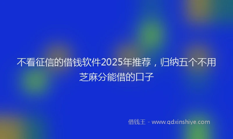 不看征信的借钱软件2025年推荐，归纳五个不用芝麻分能借的口子