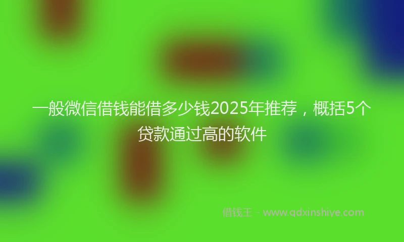 一般微信借钱能借多少钱2025年推荐，概括5个贷款通过高的软件
