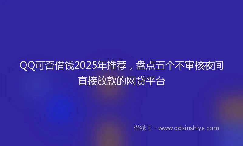 QQ可否借钱2025年推荐，盘点五个不审核夜间直接放款的网贷平台