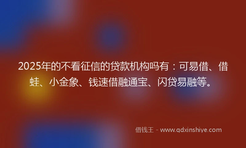 2025年的不看征信的贷款机构吗有：可易借、借蛙、小金象、钱速借融通宝、闪贷易融等。