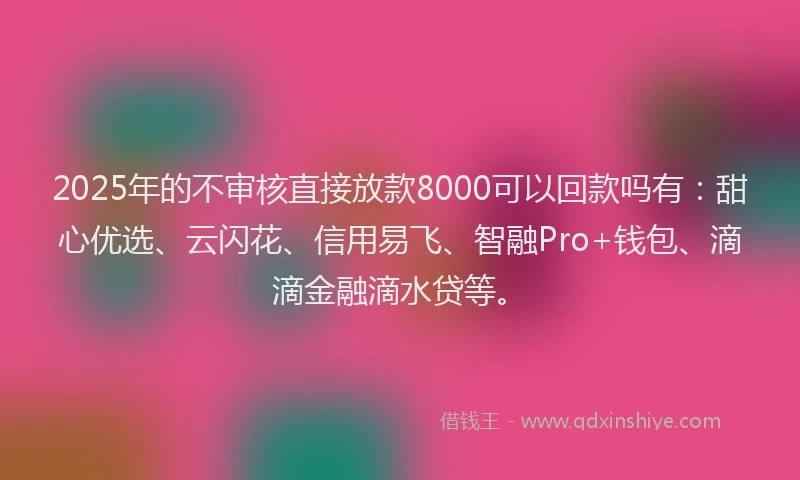 2025年的不审核直接放款8000可以回款吗有：甜心优选、云闪花、信用易飞、智融Pro+钱包、滴滴金融滴水贷等。