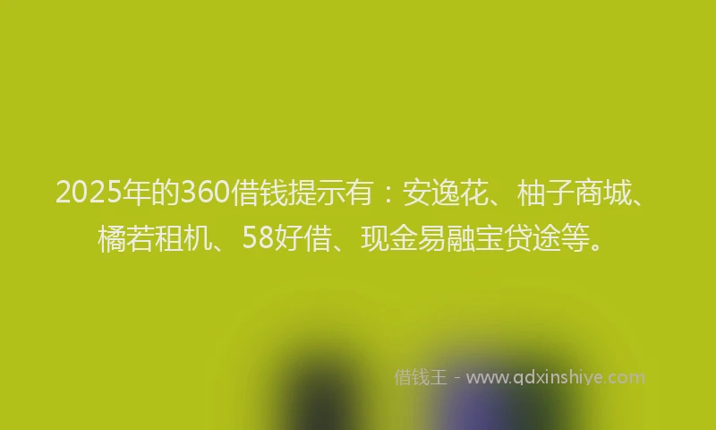 2025年的360借钱提示有：安逸花、柚子商城、橘若租机、58好借、现金易融宝贷途等。