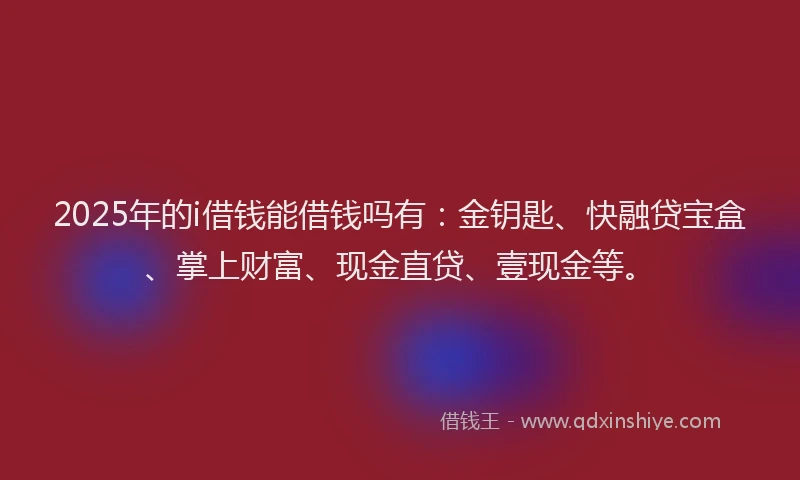 2025年的i借钱能借钱吗有：金钥匙、快融贷宝盒、掌上财富、现金直贷、壹现金等。