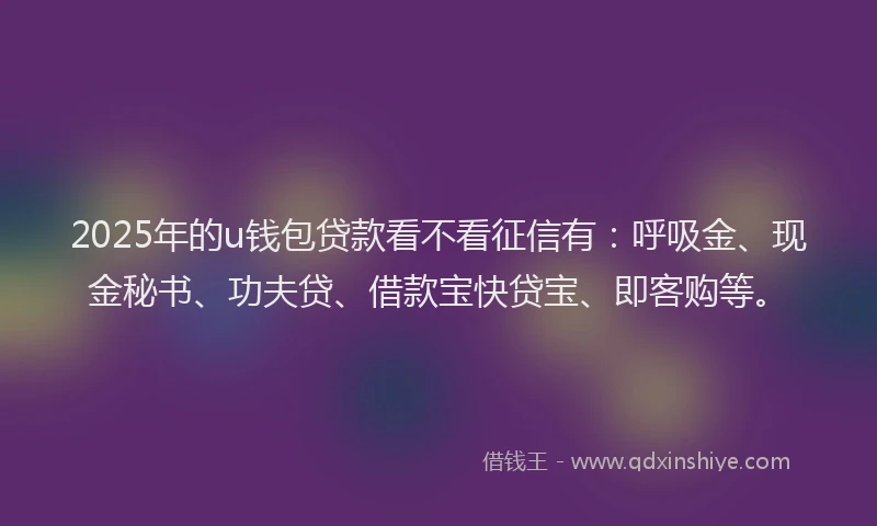 2025年的u钱包贷款看不看征信有：呼吸金、现金秘书、功夫贷、借款宝快贷宝、即客购等。
