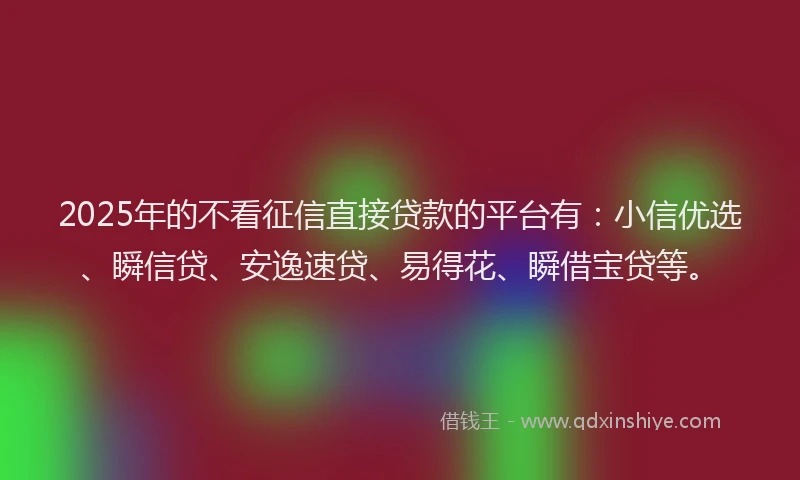 2025年的不看征信直接贷款的平台有：小信优选、瞬信贷、安逸速贷、易得花、瞬借宝贷等。