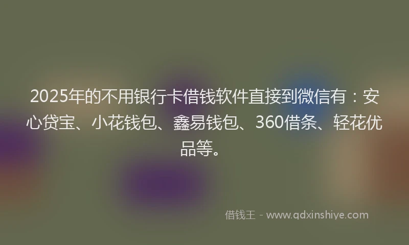 2025年的不用银行卡借钱软件直接到微信有：安心贷宝、小花钱包、鑫易钱包、360借条、轻花优品等。