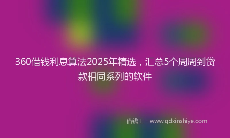 360借钱利息算法2025年精选，汇总5个周周到贷款相同系列的软件