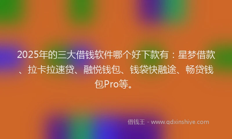 2025年的三大借钱软件哪个好下款有：星梦借款、拉卡拉速贷、融悦钱包、钱袋快融途、畅贷钱包Pro等。