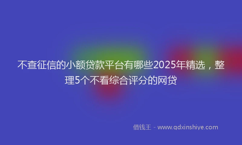 不查征信的小额贷款平台有哪些2025年精选，整理5个不看综合评分的网贷