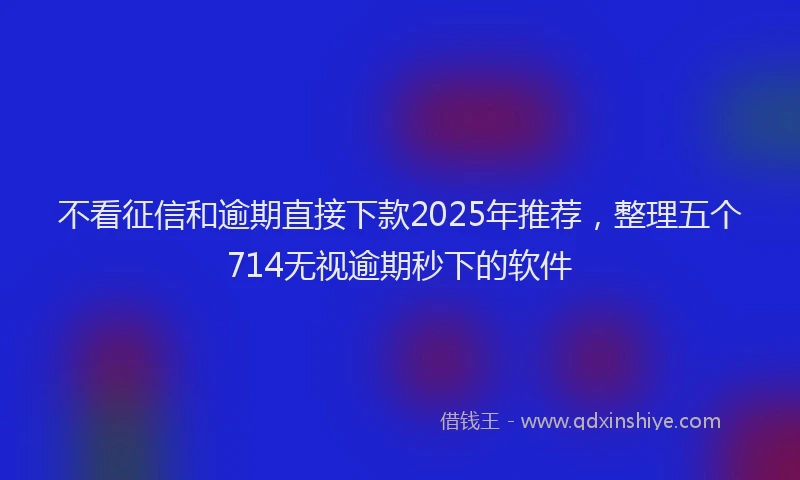 不看征信和逾期直接下款2025年推荐，整理五个714无视逾期秒下的软件