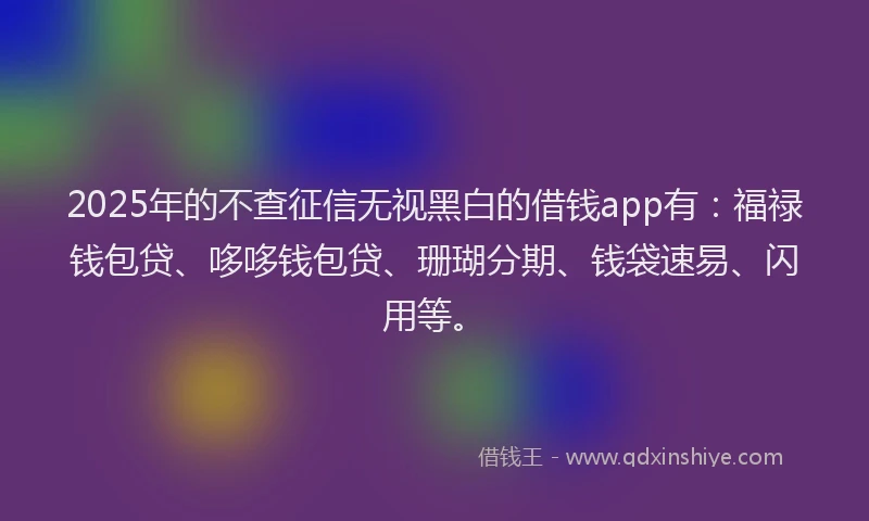 2025年的不查征信无视黑白的借钱app有：福禄钱包贷、哆哆钱包贷、珊瑚分期、钱袋速易、闪用等。