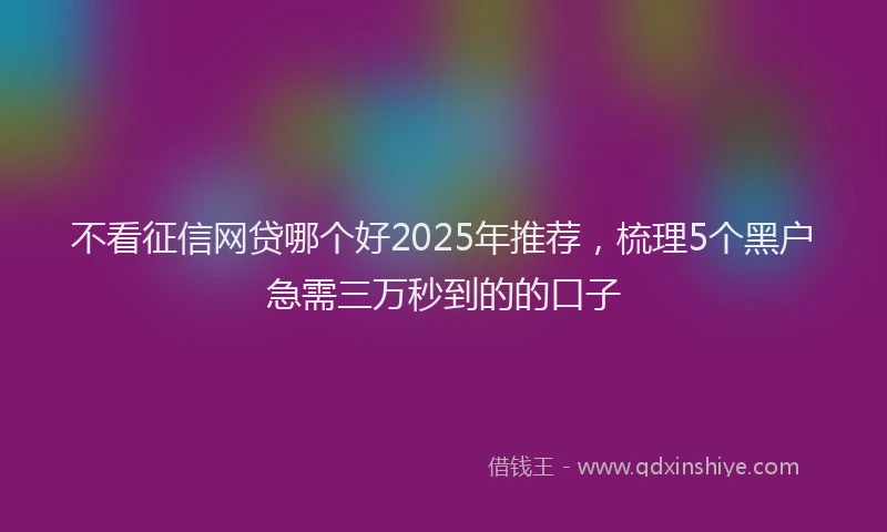 不看征信网贷哪个好2025年推荐，梳理5个黑户急需三万秒到的的口子