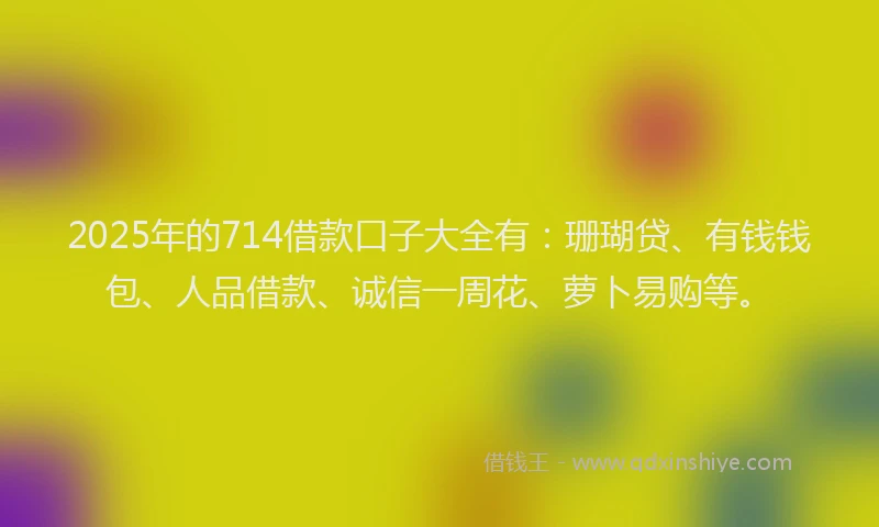 2025年的714借款口子大全有：珊瑚贷、有钱钱包、人品借款、诚信一周花、萝卜易购等。