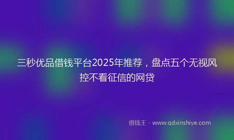 三秒优品借钱平台2025年推荐，盘点五个无视风控不看征信的网贷