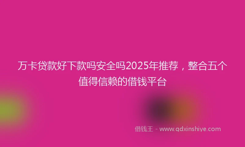 万卡贷款好下款吗安全吗2025年推荐，整合五个值得信赖的借钱平台