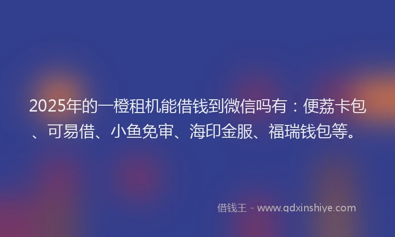 2025年的一橙租机能借钱到微信吗有：便荔卡包、可易借、小鱼免审、海印金服、福瑞钱包等。