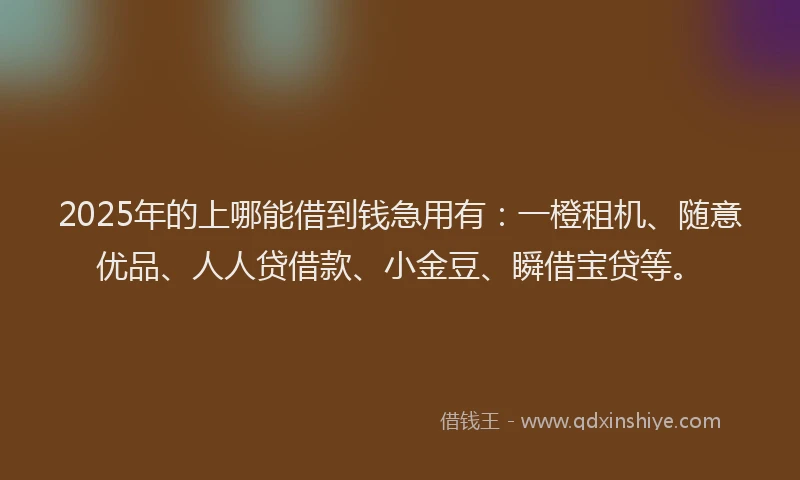 2025年的上哪能借到钱急用有：一橙租机、随意优品、人人贷借款、小金豆、瞬借宝贷等。