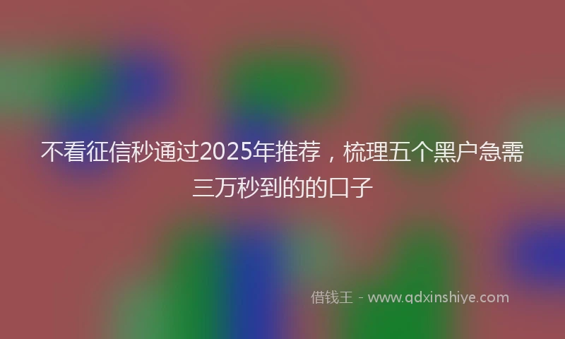 不看征信秒通过2025年推荐，梳理五个黑户急需三万秒到的的口子