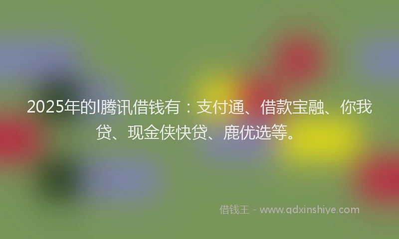 2025年的l腾讯借钱有：支付通、借款宝融、你我贷、现金侠快贷、鹿优选等。