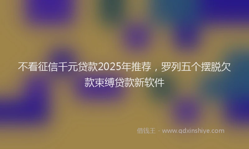 不看征信千元贷款2025年推荐，罗列五个摆脱欠款束缚贷款新软件