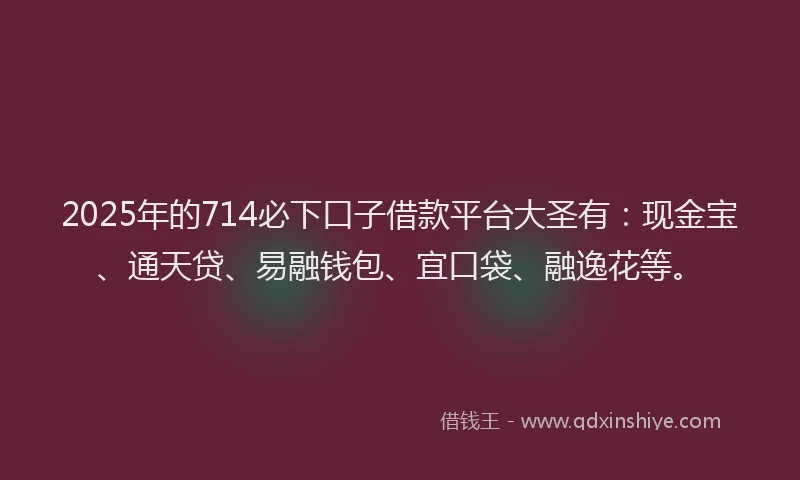 2025年的714必下口子借款平台大圣有：现金宝、通天贷、易融钱包、宜口袋、融逸花等。