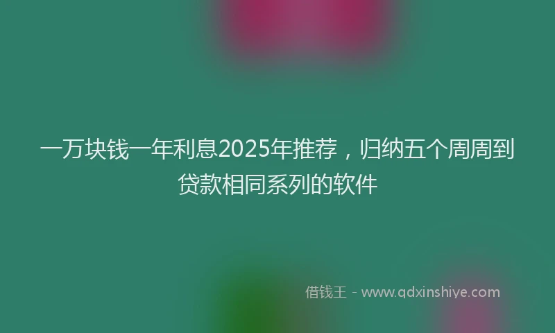 一万块钱一年利息2025年推荐，归纳五个周周到贷款相同系列的软件