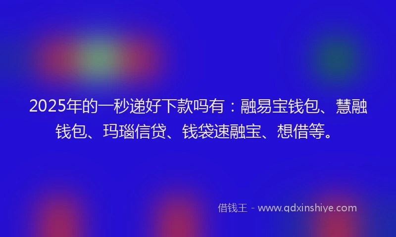 2025年的一秒递好下款吗有：融易宝钱包、慧融钱包、玛瑙信贷、钱袋速融宝、想借等。