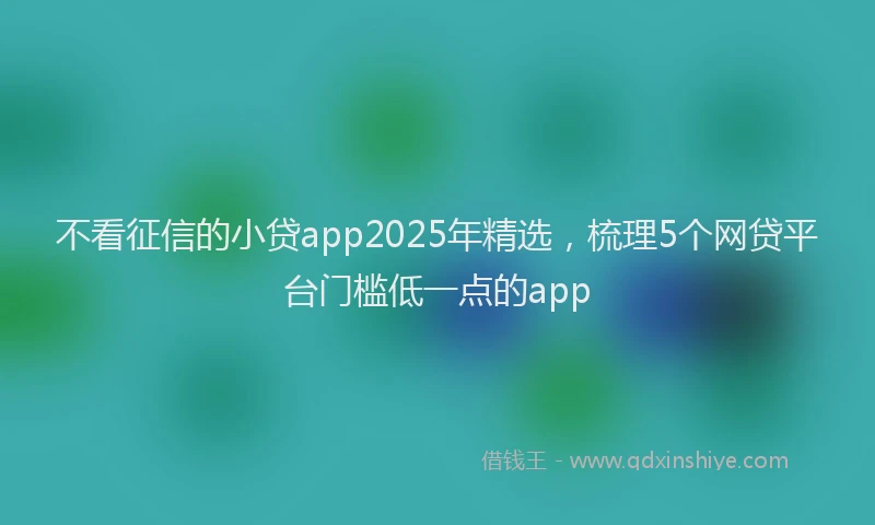 不看征信的小贷app2025年精选，梳理5个网贷平台门槛低一点的app