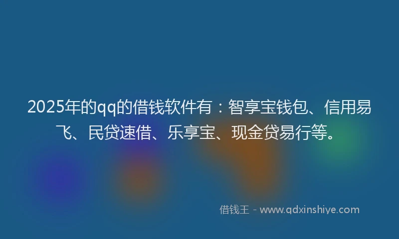 2025年的qq的借钱软件有：智享宝钱包、信用易飞、民贷速借、乐享宝、现金贷易行等。