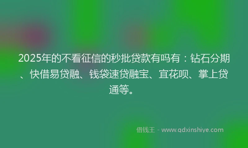 2025年的不看征信的秒批贷款有吗有：钻石分期、快借易贷融、钱袋速贷融宝、宜花呗、掌上贷通等。