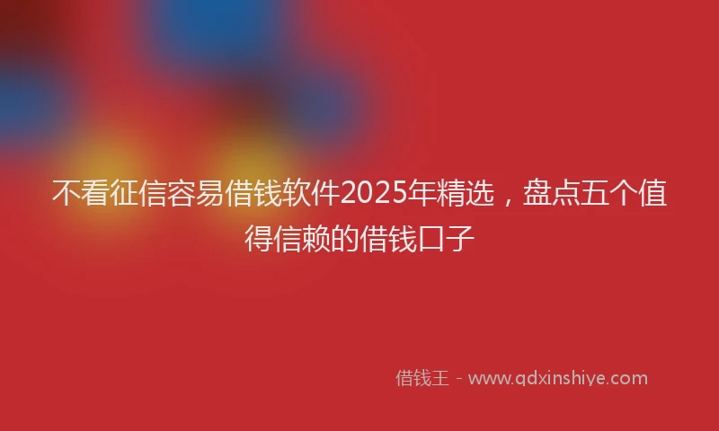 不看征信容易借钱软件2025年精选，盘点五个值得信赖的借钱口子