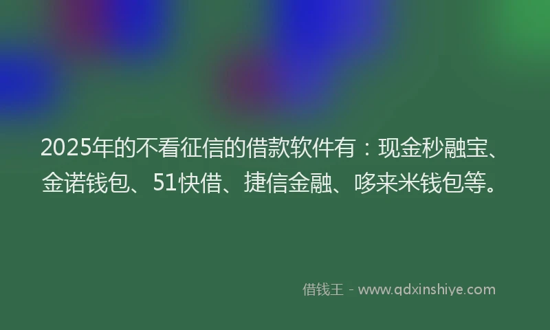 2025年的不看征信的借款软件有：现金秒融宝、金诺钱包、51快借、捷信金融、哆来米钱包等。