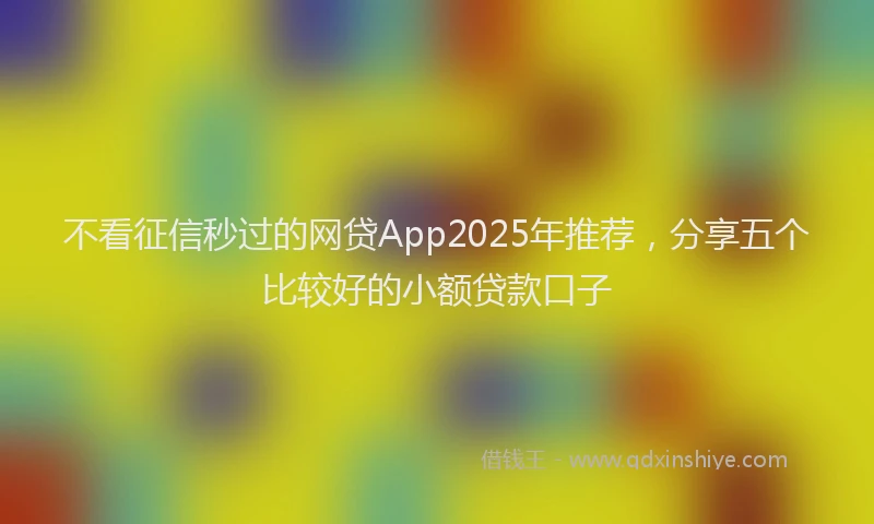 不看征信秒过的网贷App2025年推荐，分享五个比较好的小额贷款口子