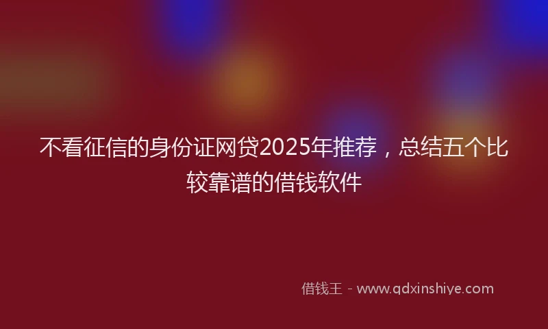 不看征信的身份证网贷2025年推荐，总结五个比较靠谱的借钱软件