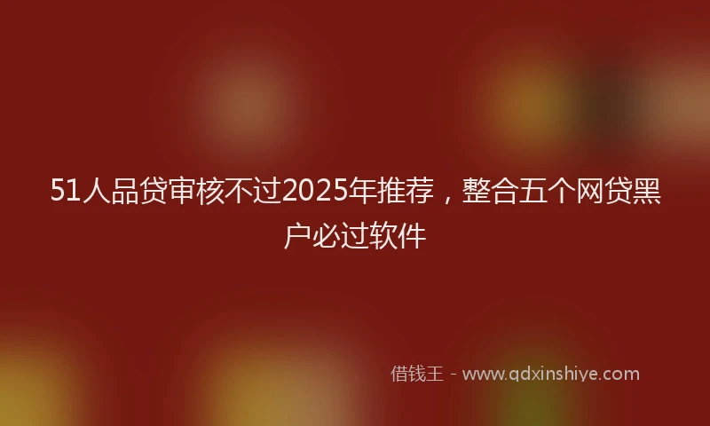 51人品贷审核不过2025年推荐，整合五个网贷黑户必过软件