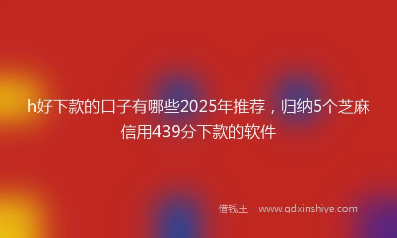 h好下款的口子有哪些2025年推荐，归纳5个芝麻信用439分下款的软件