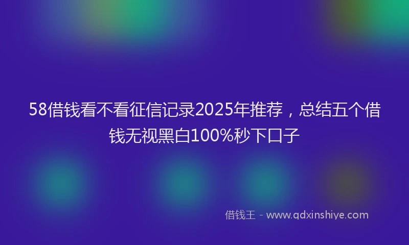 58借钱看不看征信记录2025年推荐，总结五个借钱无视黑白100%秒下口子