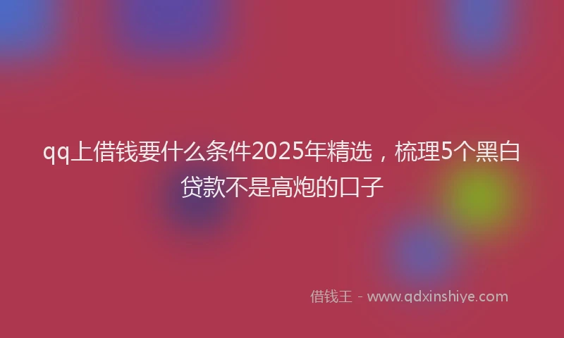 qq上借钱要什么条件2025年精选，梳理5个黑白贷款不是高炮的口子