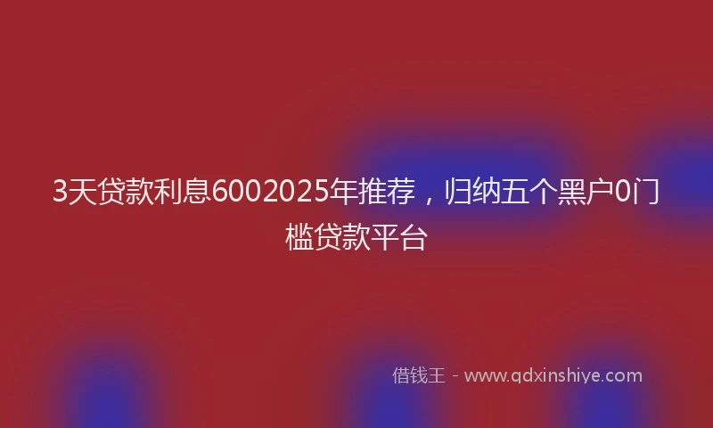 3天贷款利息6002025年推荐，归纳五个黑户0门槛贷款平台