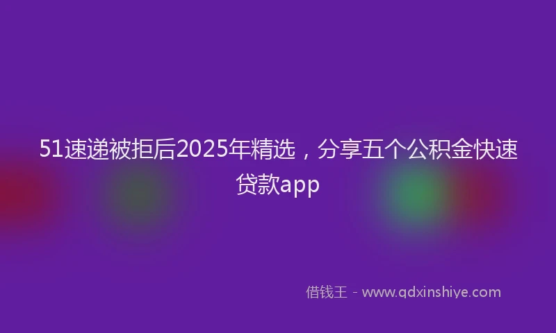 51速递被拒后2025年精选，分享五个公积金快速贷款app