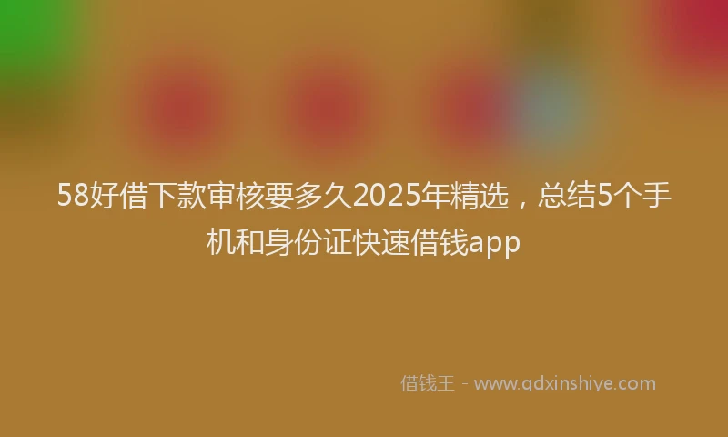 58好借下款审核要多久2025年精选，总结5个手机和身份证快速借钱app